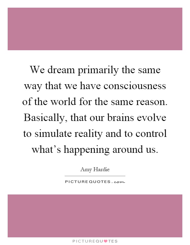 We dream primarily the same way that we have consciousness of the world for the same reason. Basically, that our brains evolve to simulate reality and to control what's happening around us Picture Quote #1