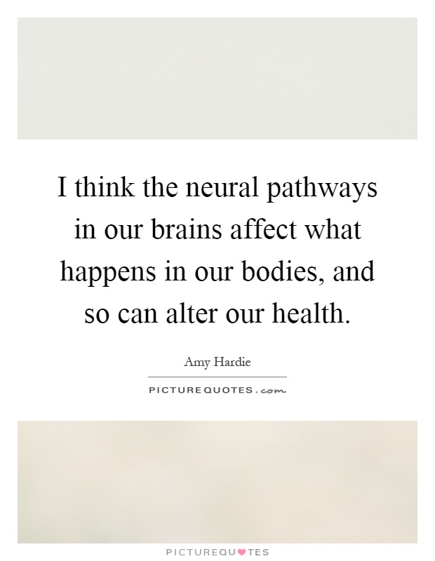 I think the neural pathways in our brains affect what happens in our bodies, and so can alter our health Picture Quote #1