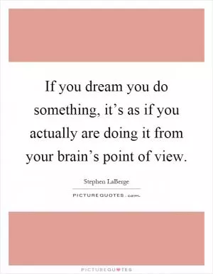 If you dream you do something, it’s as if you actually are doing it from your brain’s point of view Picture Quote #1