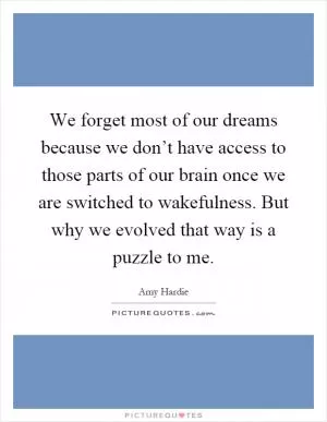 We forget most of our dreams because we don’t have access to those parts of our brain once we are switched to wakefulness. But why we evolved that way is a puzzle to me Picture Quote #1