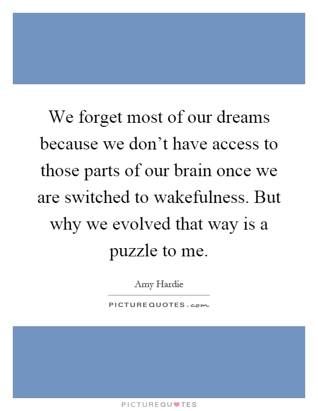 We forget most of our dreams because we don't have access to those parts of our brain once we are switched to wakefulness. But why we evolved that way is a puzzle to me Picture Quote #1