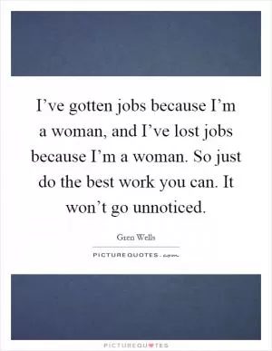 I’ve gotten jobs because I’m a woman, and I’ve lost jobs because I’m a woman. So just do the best work you can. It won’t go unnoticed Picture Quote #1