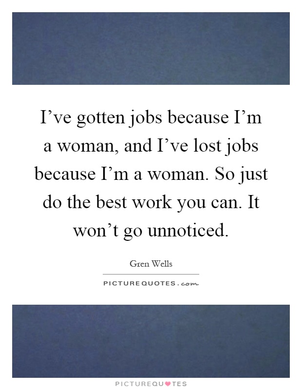 I've gotten jobs because I'm a woman, and I've lost jobs because I'm a woman. So just do the best work you can. It won't go unnoticed Picture Quote #1