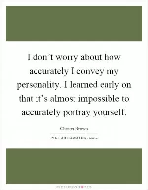 I don’t worry about how accurately I convey my personality. I learned early on that it’s almost impossible to accurately portray yourself Picture Quote #1