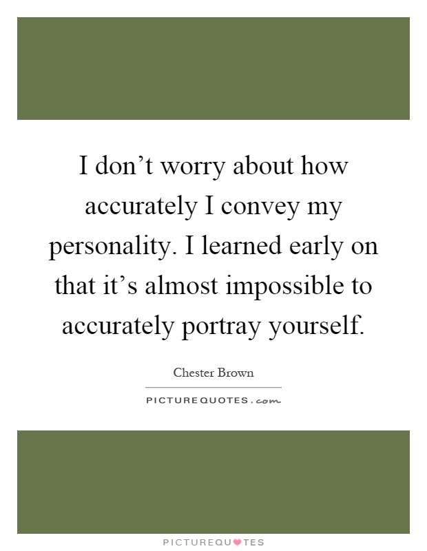 I don't worry about how accurately I convey my personality. I learned early on that it's almost impossible to accurately portray yourself Picture Quote #1