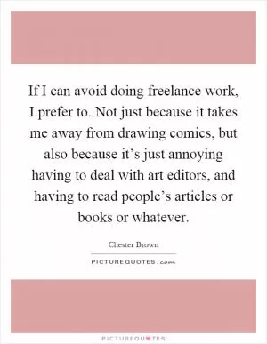 If I can avoid doing freelance work, I prefer to. Not just because it takes me away from drawing comics, but also because it’s just annoying having to deal with art editors, and having to read people’s articles or books or whatever Picture Quote #1