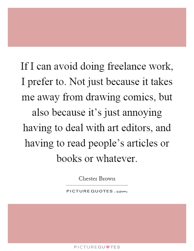 If I can avoid doing freelance work, I prefer to. Not just because it takes me away from drawing comics, but also because it's just annoying having to deal with art editors, and having to read people's articles or books or whatever Picture Quote #1
