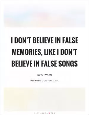 I don’t believe in false memories, like I don’t believe in false songs Picture Quote #1
