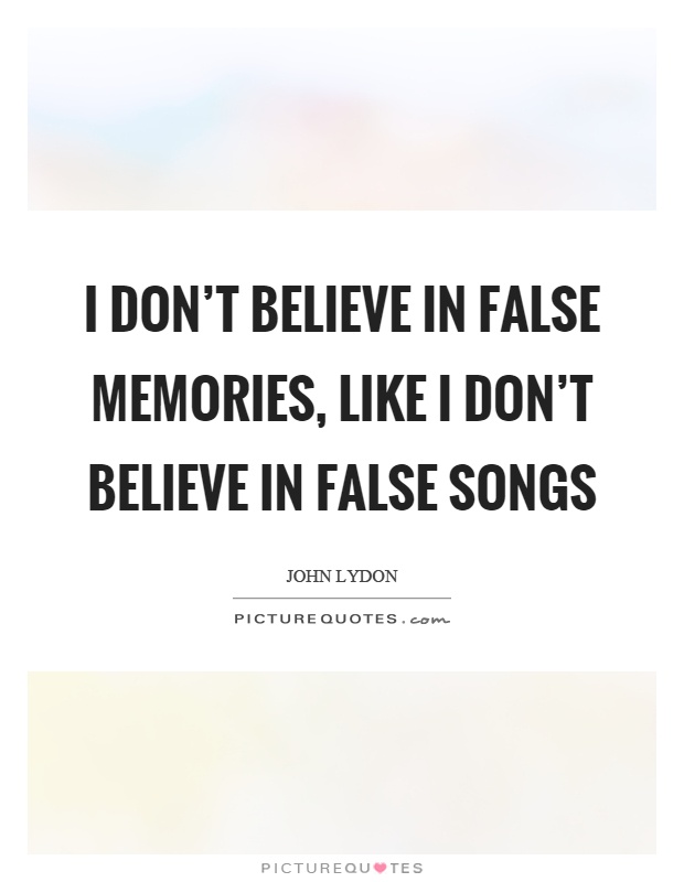 I don't believe in false memories, like I don't believe in false songs Picture Quote #1