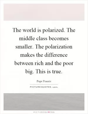 The world is polarized. The middle class becomes smaller. The polarization makes the difference between rich and the poor big. This is true Picture Quote #1