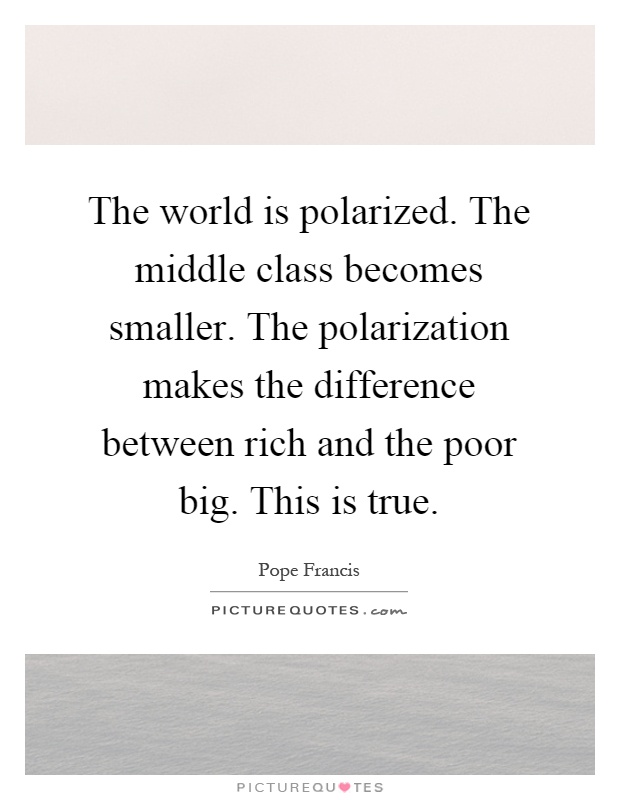 The world is polarized. The middle class becomes smaller. The polarization makes the difference between rich and the poor big. This is true Picture Quote #1
