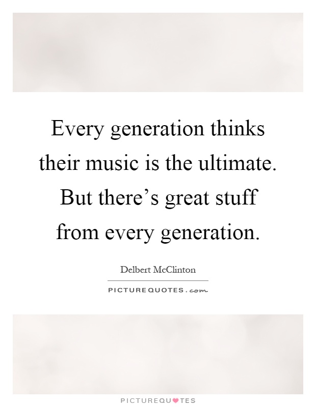 Every generation thinks their music is the ultimate. But there's great stuff from every generation Picture Quote #1