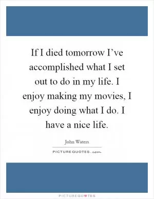 If I died tomorrow I’ve accomplished what I set out to do in my life. I enjoy making my movies, I enjoy doing what I do. I have a nice life Picture Quote #1