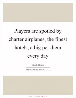 Players are spoiled by charter airplanes, the finest hotels, a big per diem every day Picture Quote #1