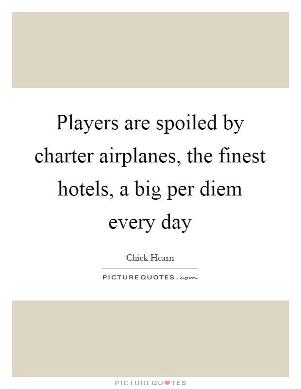 Players are spoiled by charter airplanes, the finest hotels, a big per diem every day Picture Quote #1