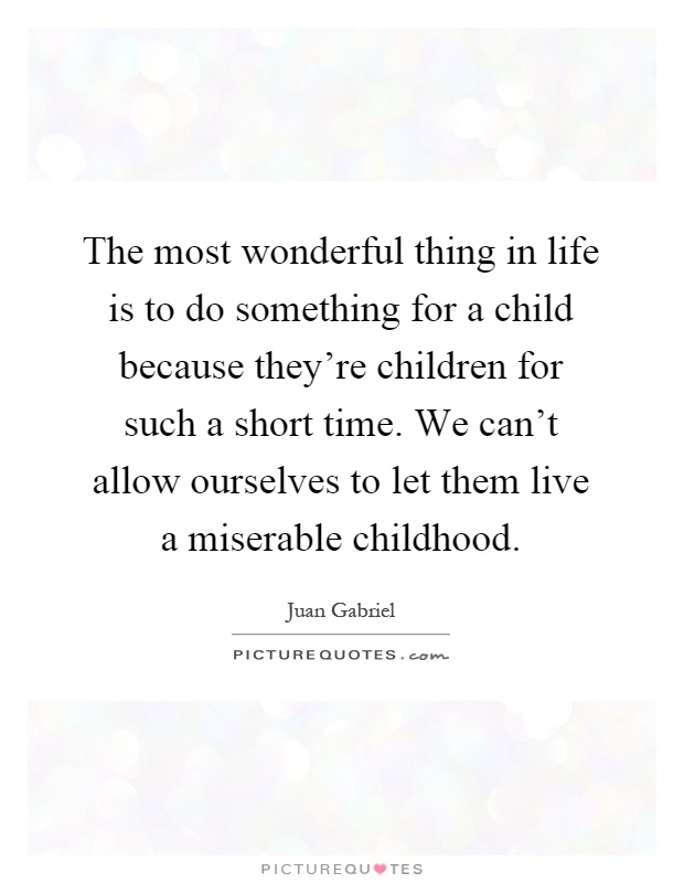 The most wonderful thing in life is to do something for a child because they're children for such a short time. We can't allow ourselves to let them live a miserable childhood Picture Quote #1