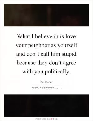 What I believe in is love your neighbor as yourself and don’t call him stupid because they don’t agree with you politically Picture Quote #1