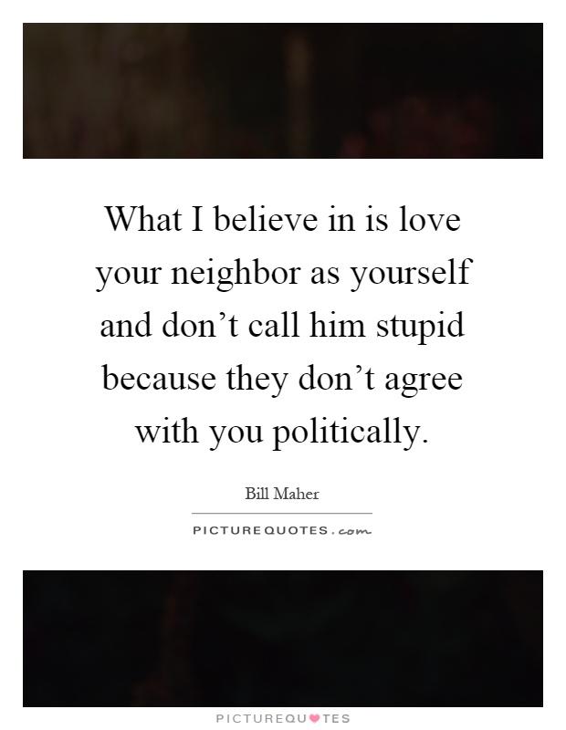 What I believe in is love your neighbor as yourself and don't call him stupid because they don't agree with you politically Picture Quote #1