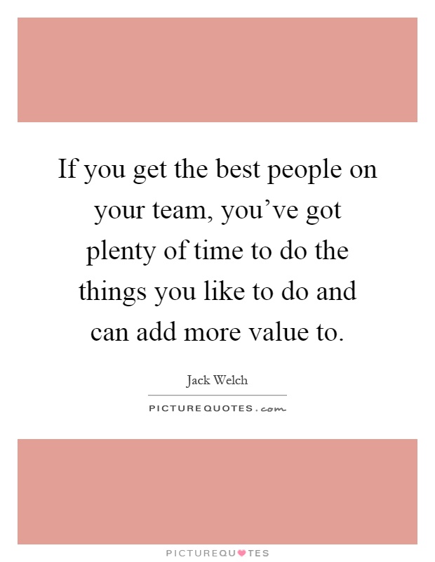If you get the best people on your team, you've got plenty of time to do the things you like to do and can add more value to Picture Quote #1