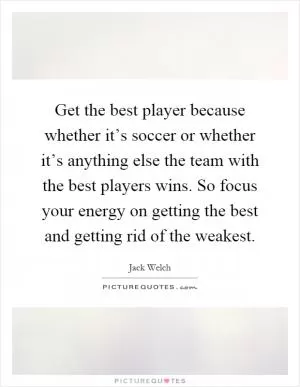 Get the best player because whether it’s soccer or whether it’s anything else the team with the best players wins. So focus your energy on getting the best and getting rid of the weakest Picture Quote #1