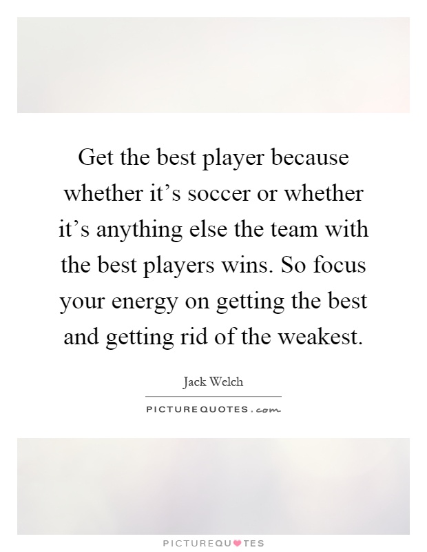 Get the best player because whether it's soccer or whether it's anything else the team with the best players wins. So focus your energy on getting the best and getting rid of the weakest Picture Quote #1