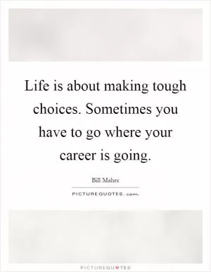 Life is about making tough choices. Sometimes you have to go where your career is going Picture Quote #1