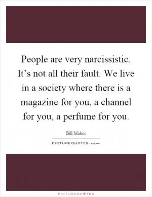 People are very narcissistic. It’s not all their fault. We live in a society where there is a magazine for you, a channel for you, a perfume for you Picture Quote #1