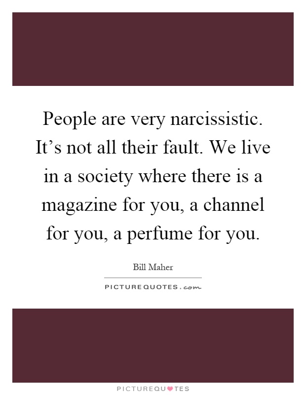 People are very narcissistic. It's not all their fault. We live in a society where there is a magazine for you, a channel for you, a perfume for you Picture Quote #1