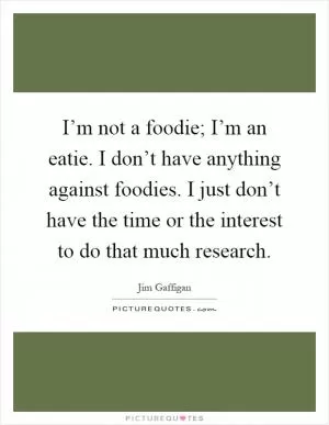 I’m not a foodie; I’m an eatie. I don’t have anything against foodies. I just don’t have the time or the interest to do that much research Picture Quote #1