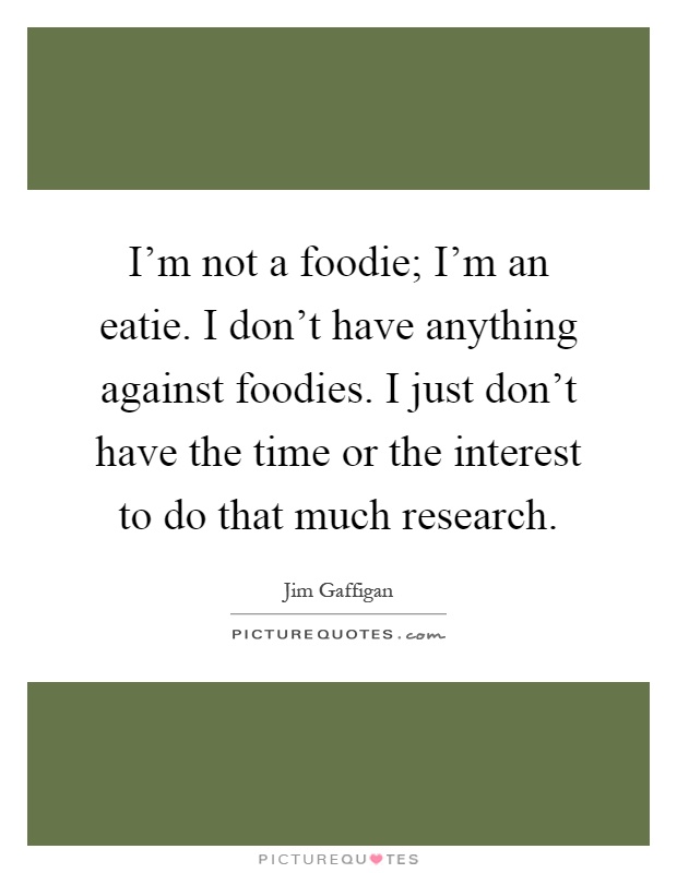 I'm not a foodie; I'm an eatie. I don't have anything against foodies. I just don't have the time or the interest to do that much research Picture Quote #1