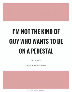 I’m not the kind of guy who wants to be on a pedestal Picture Quote #1