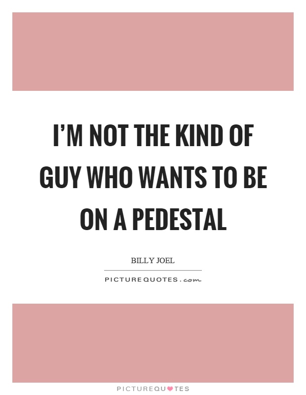 I'm not the kind of guy who wants to be on a pedestal Picture Quote #1