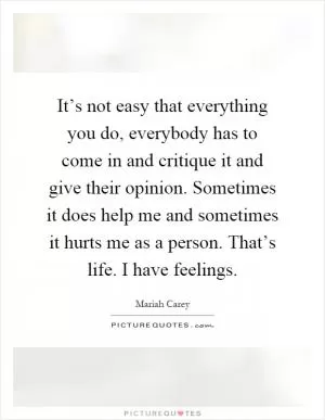 It’s not easy that everything you do, everybody has to come in and critique it and give their opinion. Sometimes it does help me and sometimes it hurts me as a person. That’s life. I have feelings Picture Quote #1