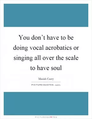 You don’t have to be doing vocal acrobatics or singing all over the scale to have soul Picture Quote #1