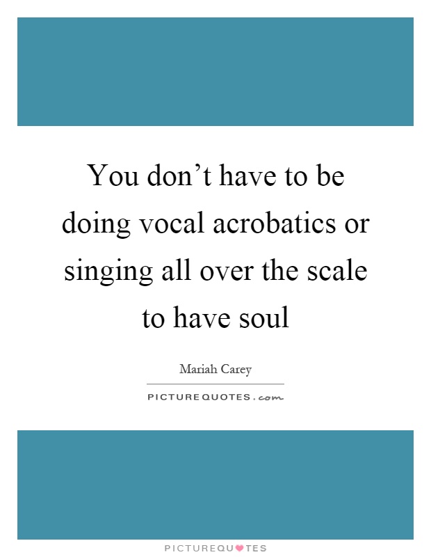 You don't have to be doing vocal acrobatics or singing all over the scale to have soul Picture Quote #1