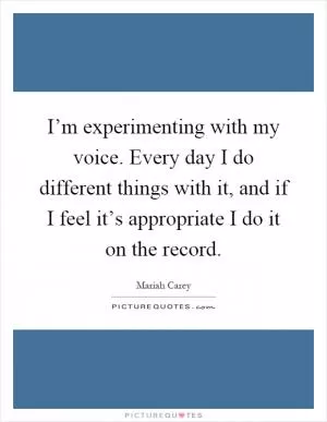 I’m experimenting with my voice. Every day I do different things with it, and if I feel it’s appropriate I do it on the record Picture Quote #1