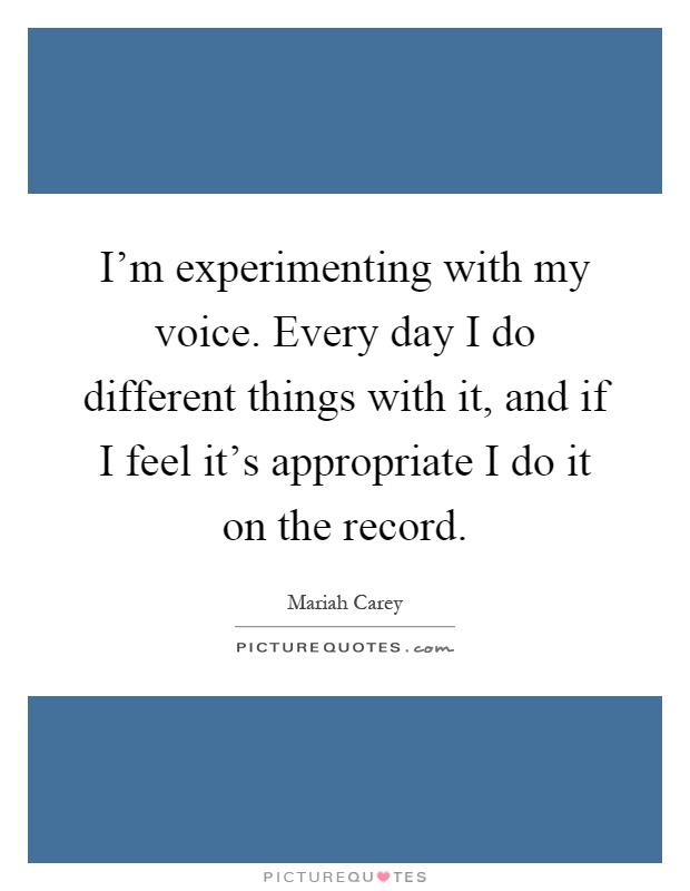 I'm experimenting with my voice. Every day I do different things with it, and if I feel it's appropriate I do it on the record Picture Quote #1