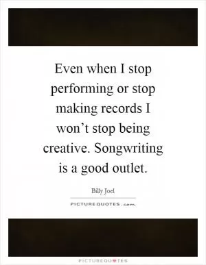 Even when I stop performing or stop making records I won’t stop being creative. Songwriting is a good outlet Picture Quote #1