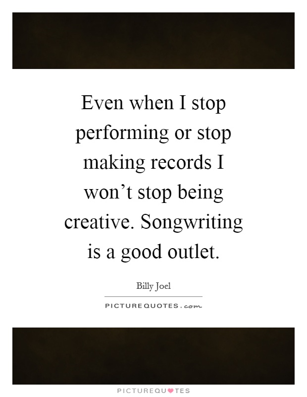 Even when I stop performing or stop making records I won't stop being creative. Songwriting is a good outlet Picture Quote #1