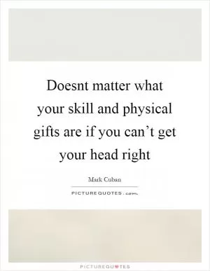 Doesnt matter what your skill and physical gifts are if you can’t get your head right Picture Quote #1