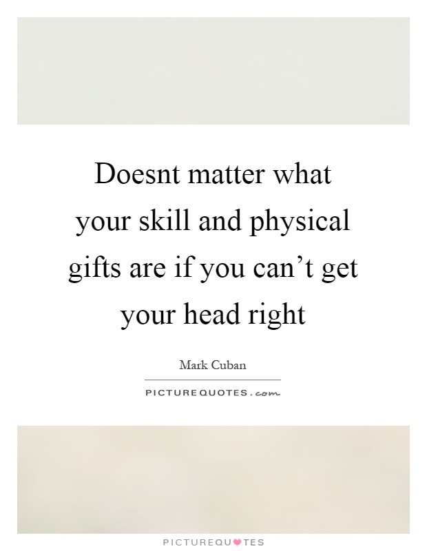 Doesnt matter what your skill and physical gifts are if you can't get your head right Picture Quote #1
