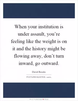 When your institution is under assault, you’re feeling like the weight is on it and the history might be flowing away, don’t turn inward, go outward Picture Quote #1