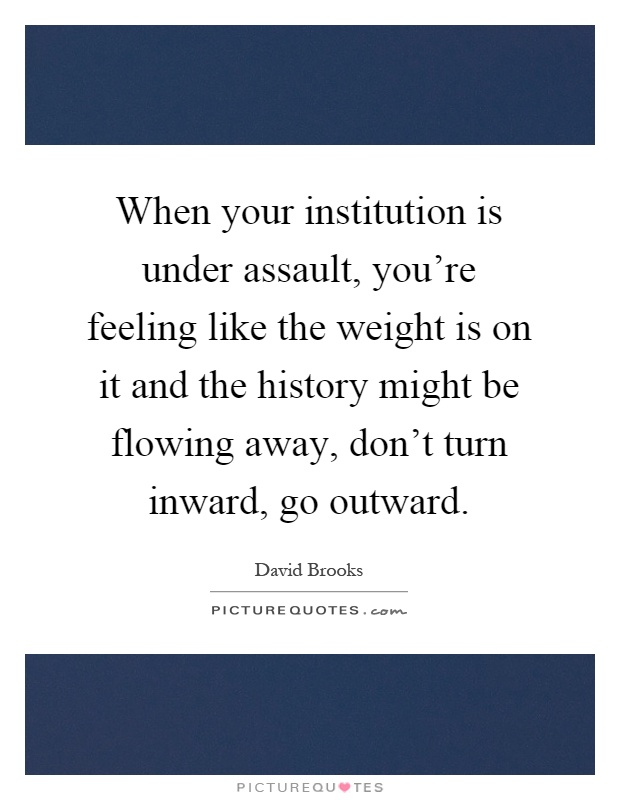 When your institution is under assault, you're feeling like the weight is on it and the history might be flowing away, don't turn inward, go outward Picture Quote #1