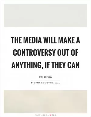 The media will make a controversy out of anything, if they can Picture Quote #1