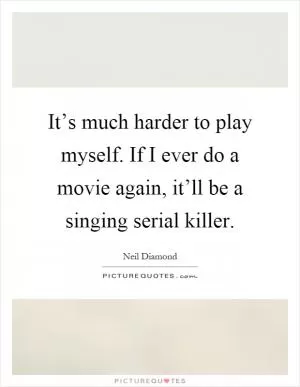 It’s much harder to play myself. If I ever do a movie again, it’ll be a singing serial killer Picture Quote #1
