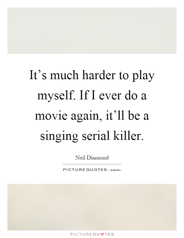 It's much harder to play myself. If I ever do a movie again, it'll be a singing serial killer Picture Quote #1