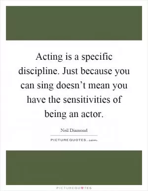 Acting is a specific discipline. Just because you can sing doesn’t mean you have the sensitivities of being an actor Picture Quote #1