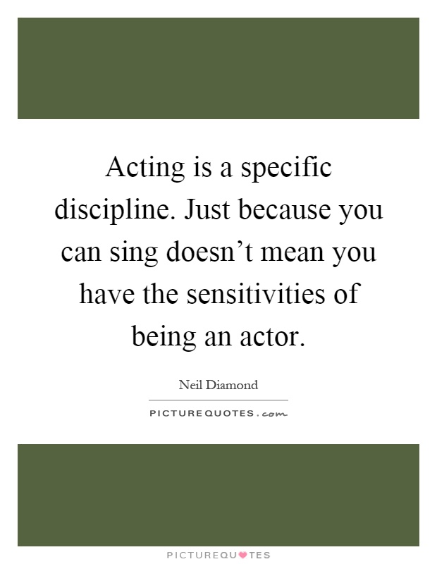Acting is a specific discipline. Just because you can sing doesn't mean you have the sensitivities of being an actor Picture Quote #1