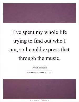 I’ve spent my whole life trying to find out who I am, so I could express that through the music Picture Quote #1