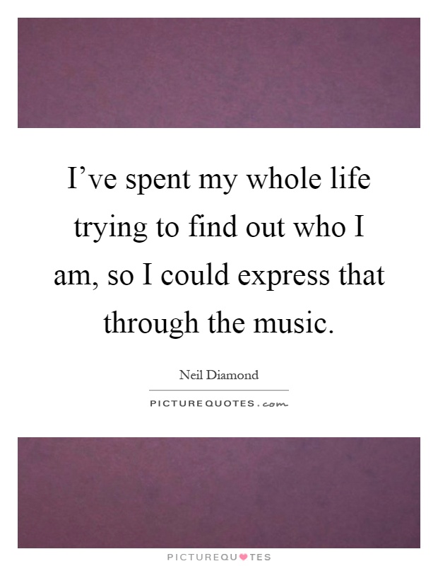 I've spent my whole life trying to find out who I am, so I could express that through the music Picture Quote #1